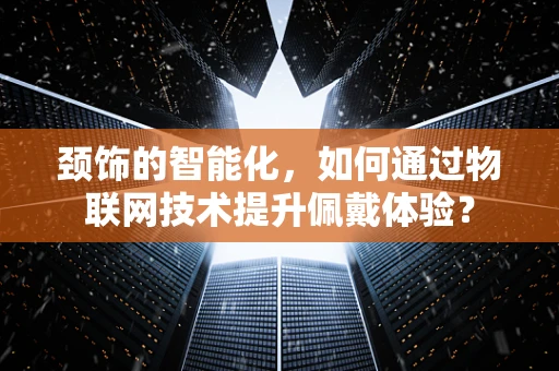颈饰的智能化，如何通过物联网技术提升佩戴体验？