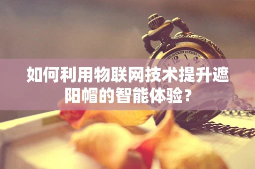 如何利用物联网技术提升遮阳帽的智能体验？
