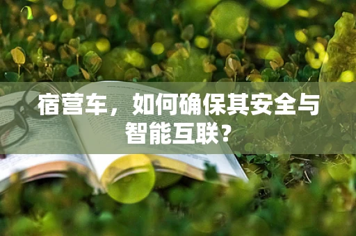 宿营车，如何确保其安全与智能互联？