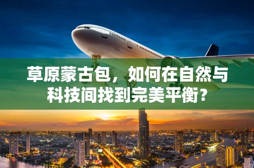 草原蒙古包，如何在自然与科技间找到完美平衡？