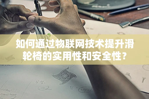 如何通过物联网技术提升滑轮椅的实用性和安全性？