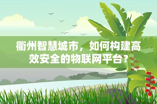 衢州智慧城市，如何构建高效安全的物联网平台？