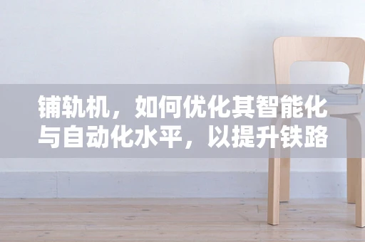铺轨机，如何优化其智能化与自动化水平，以提升铁路建设效率？