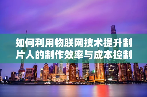 如何利用物联网技术提升制片人的制作效率与成本控制？