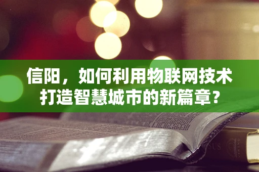 信阳，如何利用物联网技术打造智慧城市的新篇章？