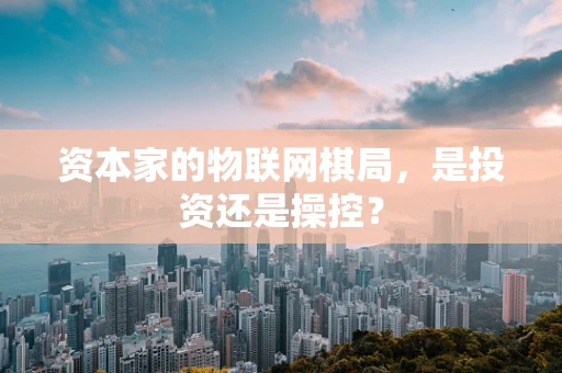 资本家的物联网棋局，是投资还是操控？