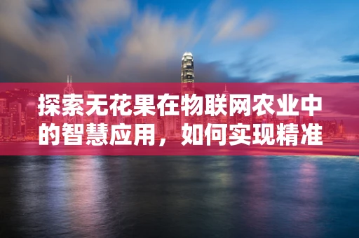 探索无花果在物联网农业中的智慧应用，如何实现精准灌溉与健康监测？
