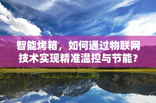智能烤箱，如何通过物联网技术实现精准温控与节能？