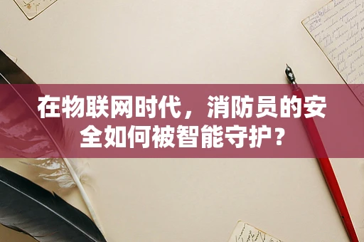 在物联网时代，消防员的安全如何被智能守护？