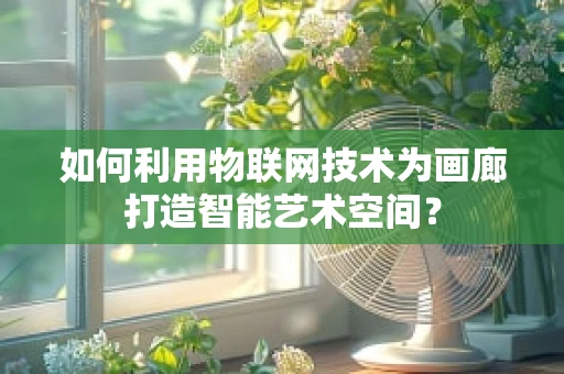 如何利用物联网技术为画廊打造智能艺术空间？
