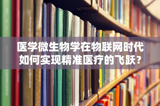 医学微生物学在物联网时代如何实现精准医疗的飞跃？