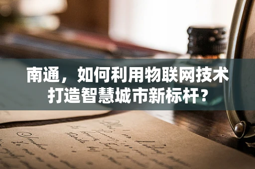 南通，如何利用物联网技术打造智慧城市新标杆？