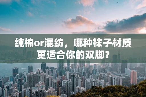 纯棉or混纺，哪种袜子材质更适合你的双脚？