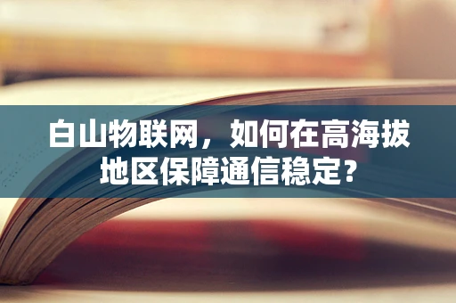 白山物联网，如何在高海拔地区保障通信稳定？