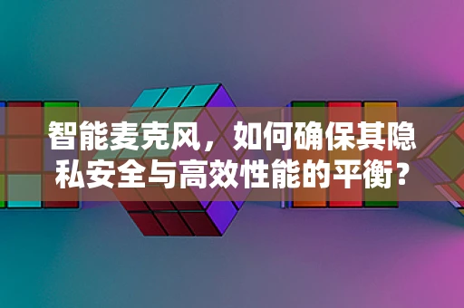 智能麦克风，如何确保其隐私安全与高效性能的平衡？