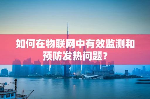 如何在物联网中有效监测和预防发热问题？