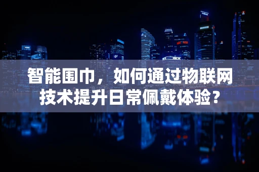 智能围巾，如何通过物联网技术提升日常佩戴体验？