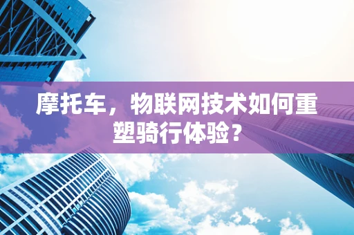 摩托车，物联网技术如何重塑骑行体验？