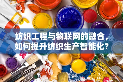纺织工程与物联网的融合，如何提升纺织生产智能化？