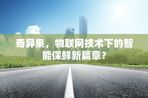 奇异果，物联网技术下的智能保鲜新篇章？