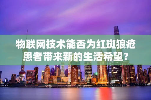 物联网技术能否为红斑狼疮患者带来新的生活希望？