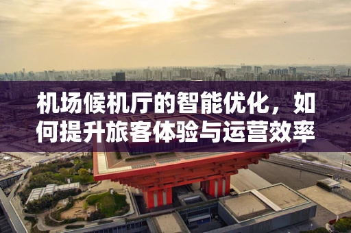 机场候机厅的智能优化，如何提升旅客体验与运营效率？