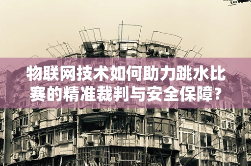 物联网技术如何助力跳水比赛的精准裁判与安全保障？