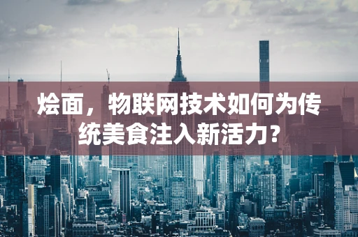 烩面，物联网技术如何为传统美食注入新活力？