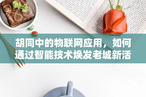 胡同中的物联网应用，如何通过智能技术焕发老城新活力？