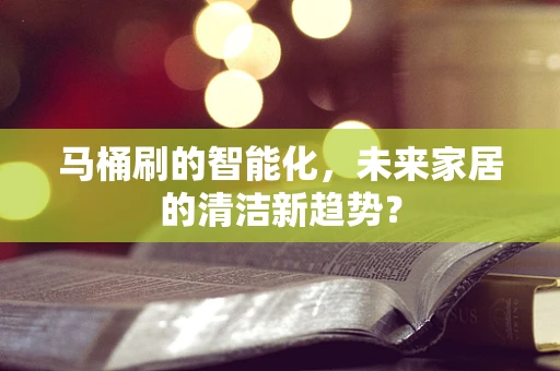 马桶刷的智能化，未来家居的清洁新趋势？