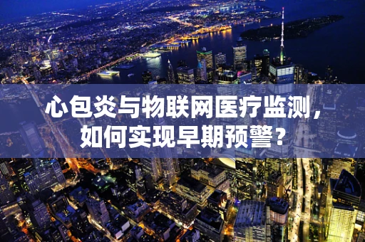 心包炎与物联网医疗监测，如何实现早期预警？