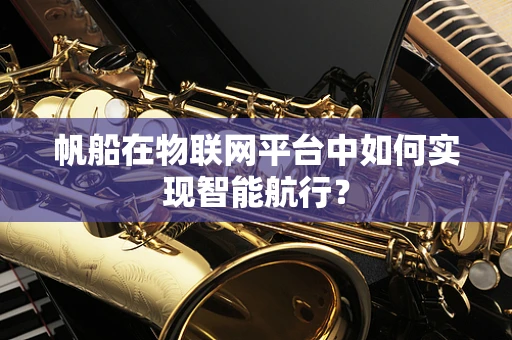 帆船在物联网平台中如何实现智能航行？