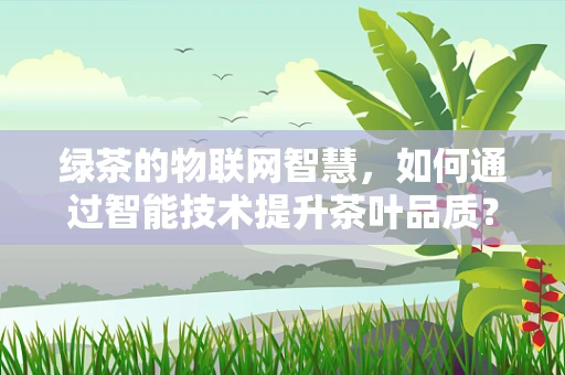 绿茶的物联网智慧，如何通过智能技术提升茶叶品质？