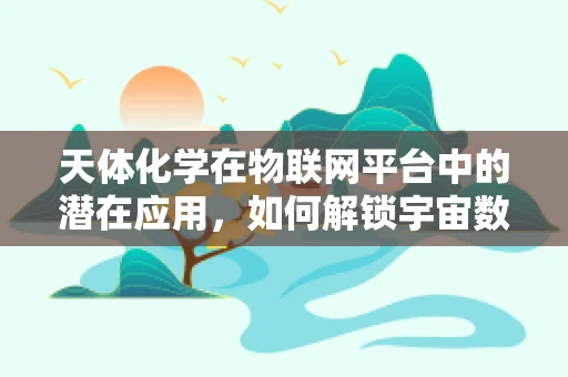 天体化学在物联网平台中的潜在应用，如何解锁宇宙数据的智慧之门？