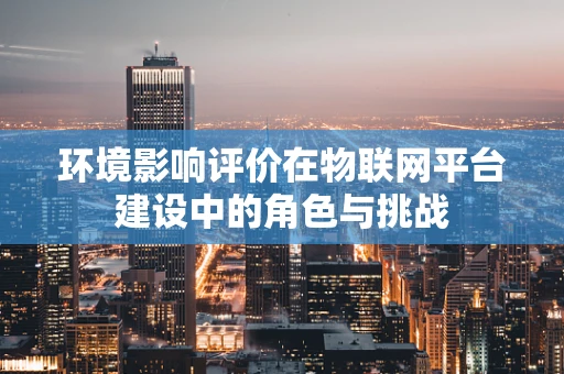 环境影响评价在物联网平台建设中的角色与挑战