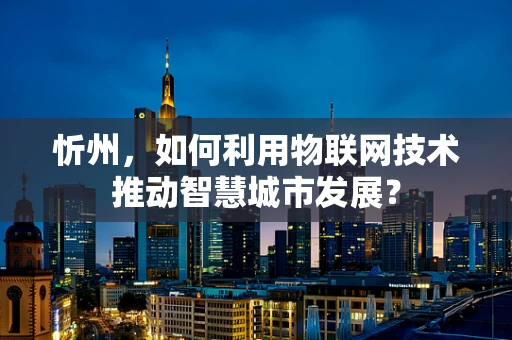 忻州，如何利用物联网技术推动智慧城市发展？