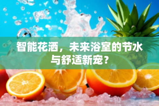 智能花洒，未来浴室的节水与舒适新宠？