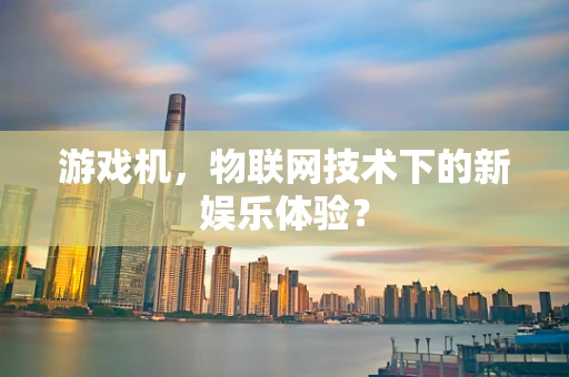 游戏机，物联网技术下的新娱乐体验？