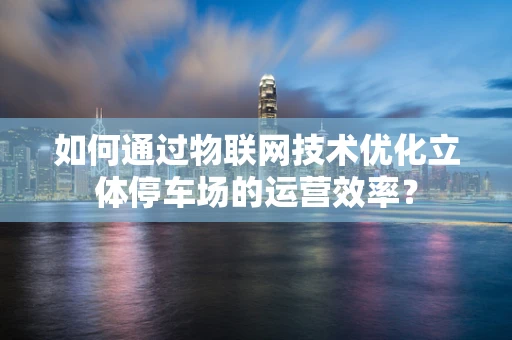 如何通过物联网技术优化立体停车场的运营效率？