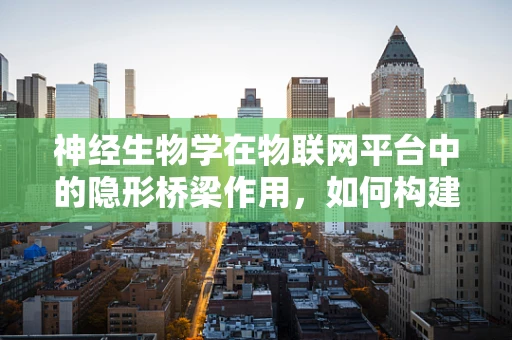 神经生物学在物联网平台中的隐形桥梁作用，如何构建智能设备的情感交互？