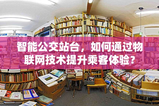 智能公交站台，如何通过物联网技术提升乘客体验？