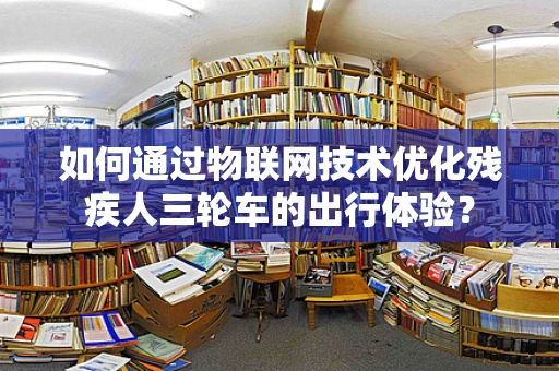 如何通过物联网技术优化残疾人三轮车的出行体验？