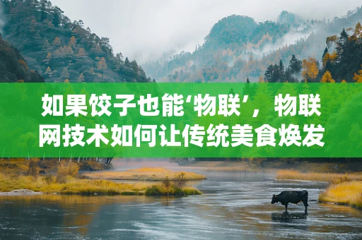 如果饺子也能‘物联’，物联网技术如何让传统美食焕发新活力？