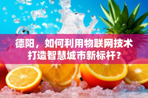 德阳，如何利用物联网技术打造智慧城市新标杆？