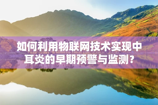 如何利用物联网技术实现中耳炎的早期预警与监测？