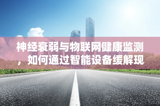 神经衰弱与物联网健康监测，如何通过智能设备缓解现代人的‘隐形杀手’？