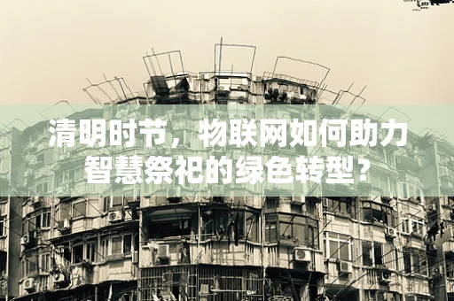 清明时节，物联网如何助力智慧祭祀的绿色转型？