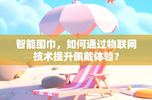 智能围巾，如何通过物联网技术提升佩戴体验？