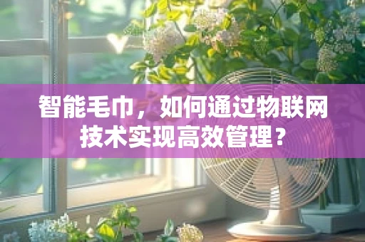 智能毛巾，如何通过物联网技术实现高效管理？