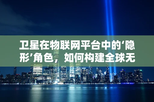 卫星在物联网平台中的‘隐形’角色，如何构建全球无缝连接？